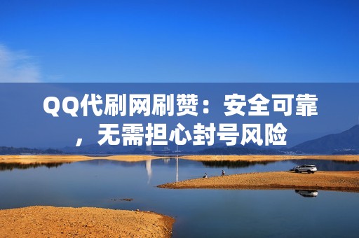 QQ代刷网刷赞：安全可靠，无需担心封号风险