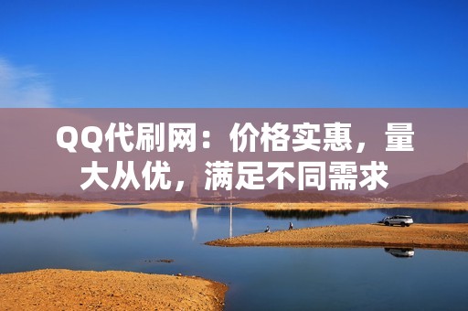 QQ代刷网：价格实惠，量大从优，满足不同需求