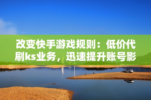 改变快手游戏规则：低价代刷ks业务，迅速提升账号影响力