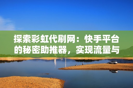 探索彩虹代刷网：快手平台的秘密助推器，实现流量与影响力的翻倍升级