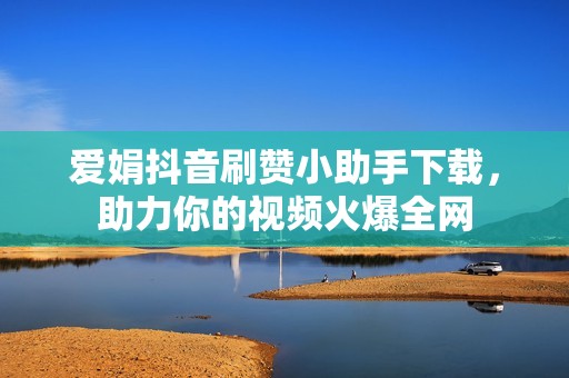 爱娟抖音刷赞小助手下载，助力你的视频火爆全网