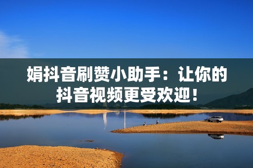 娟抖音刷赞小助手：让你的抖音视频更受欢迎！