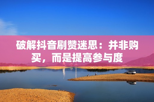 破解抖音刷赞迷思：并非购买，而是提高参与度