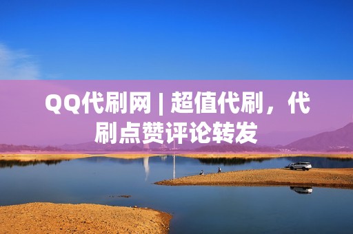 QQ代刷网 | 超值代刷，代刷点赞评论转发