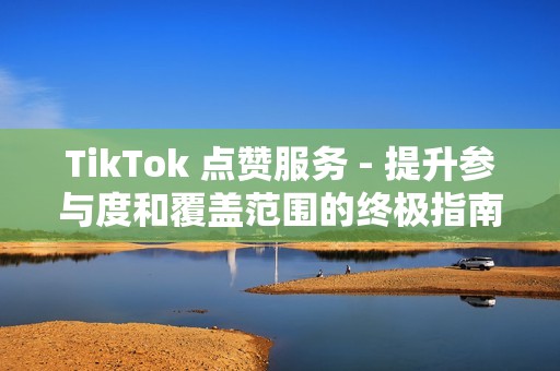 TikTok 点赞服务 - 提升参与度和覆盖范围的终极指南