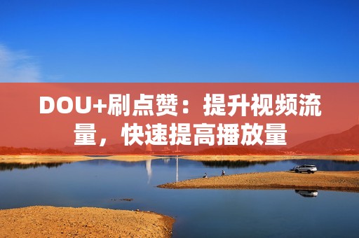 DOU+刷点赞：提升视频流量，快速提高播放量