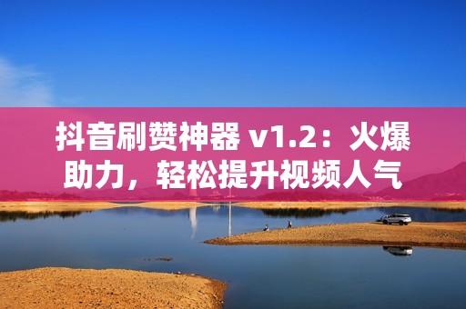 抖音刷赞神器 v1.2：火爆助力，轻松提升视频人气