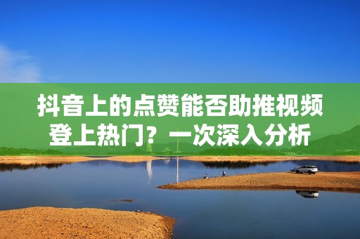 抖音上的点赞能否助推视频登上热门？一次深入分析