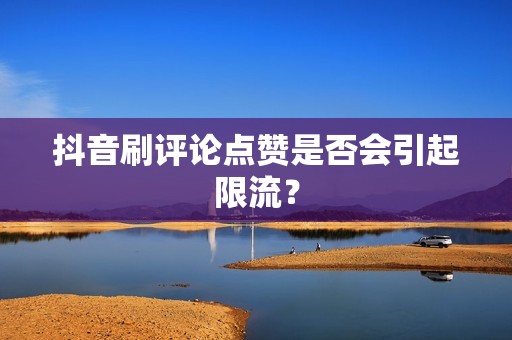 抖音刷评论点赞是否会引起限流？