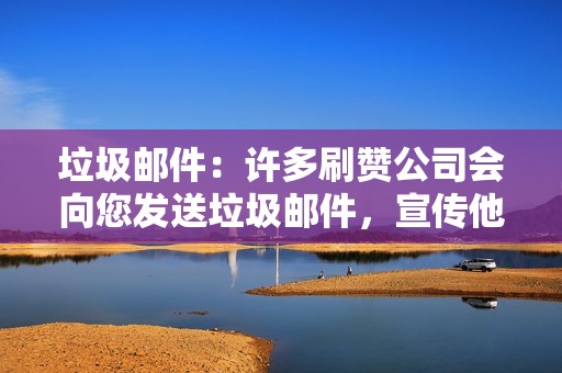 垃圾邮件：许多刷赞公司会向您发送垃圾邮件，宣传他们的服务。这些邮件通常会包含虚假承诺或误导性信息。如果您收到此类邮件，请不要点击其中的链接或打开附件。