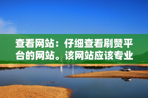 查看网站：仔细查看刷赞平台的网站。该网站应该专业且易于浏览。它还应该包含有关该平台及其服务的清晰信息。