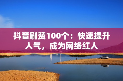 抖音刷赞100个：快速提升人气，成为网络红人