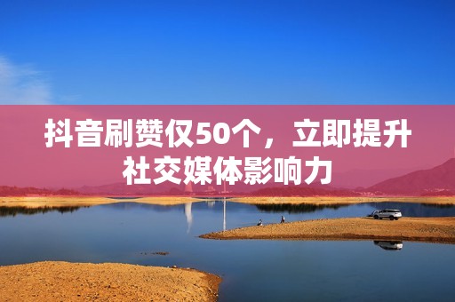 抖音刷赞仅50个，立即提升社交媒体影响力