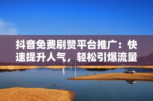 抖音免费刷赞平台推广：快速提升人气，轻松引爆流量