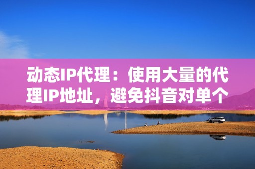 动态IP代理：使用大量的代理IP地址，避免抖音对单个IP的封禁。