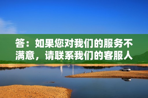 答：如果您对我们的服务不满意，请联系我们的客服人员。我们提供无理由退款保证。