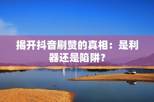 揭开抖音刷赞的真相：是利器还是陷阱？