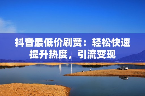 抖音最低价刷赞：轻松快速提升热度，引流变现