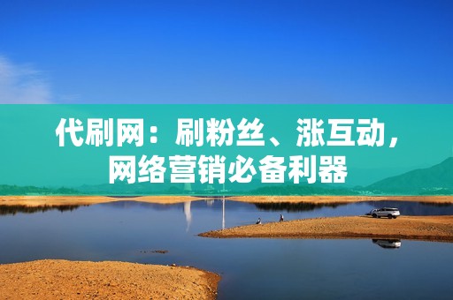 代刷网：刷粉丝、涨互动，网络营销必备利器