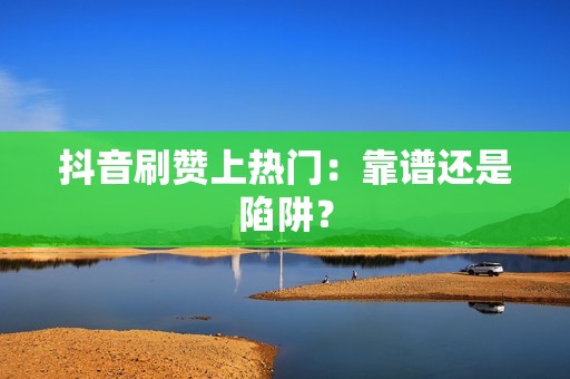 抖音刷赞上热门：靠谱还是陷阱？