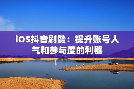 iOS抖音刷赞：提升账号人气和参与度的利器