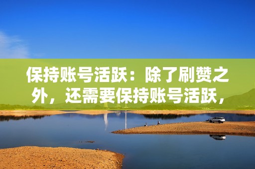 保持账号活跃：除了刷赞之外，还需要保持账号活跃，经常发布高质量的视频，与粉丝互动，提升账号的整体质量。