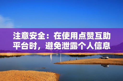 注意安全：在使用点赞互助平台时，避免泄露个人信息或参与诈骗活动。