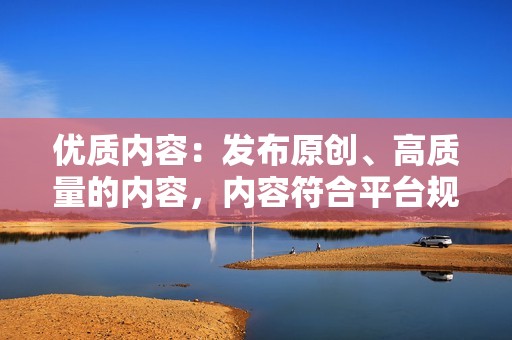 优质内容：发布原创、高质量的内容，内容符合平台规范和用户偏好。