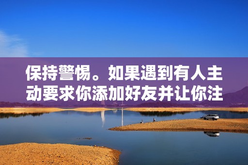 保持警惕。如果遇到有人主动要求你添加好友并让你注册账号、充值钱款，一定要保持警惕。可能是诈骗分子设置的陷阱。