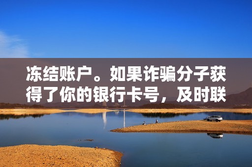 冻结账户。如果诈骗分子获得了你的银行卡号，及时联系银行冻结账户，避免资金损失。