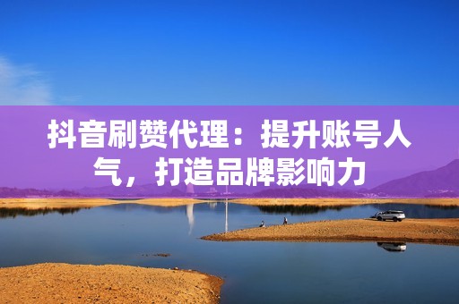 抖音刷赞代理：提升账号人气，打造品牌影响力