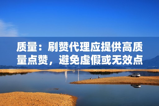 质量：刷赞代理应提供高质量点赞，避免虚假或无效点赞。