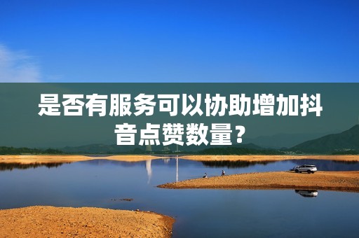 是否有服务可以协助增加抖音点赞数量？