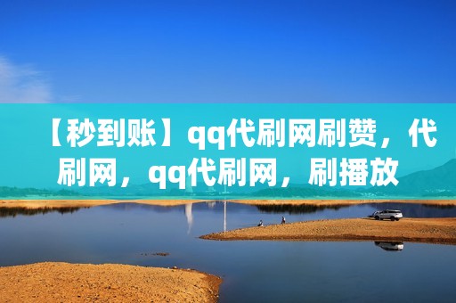 【秒到账】qq代刷网刷赞，代刷网，qq代刷网，刷播放，快手业务