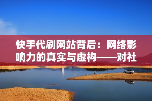 快手代刷网站背后：网络影响力的真实与虚构——对社交媒体诚信的挑战