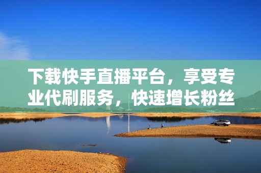 下载快手直播平台，享受专业代刷服务，快速增长粉丝和播放量，实现直播梦想！