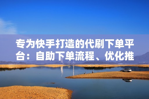 专为快手打造的代刷下单平台：自助下单流程、优化推广效果、快速提升作品曝光率