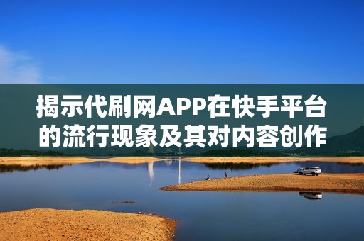 揭示代刷网APP在快手平台的流行现象及其对内容创作生态的影响