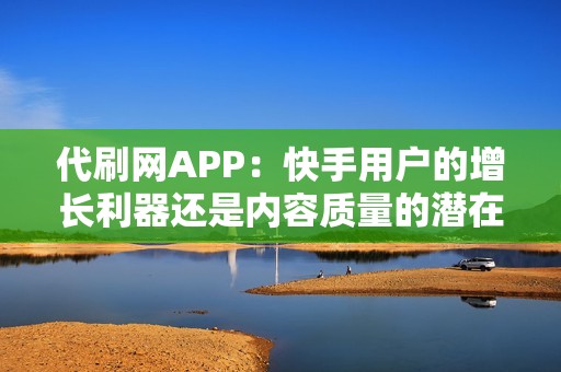 代刷网APP：快手用户的增长利器还是内容质量的潜在威胁？