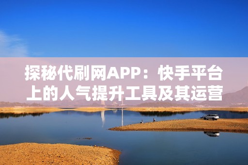 探秘代刷网APP：快手平台上的人气提升工具及其运营策略