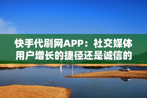 快手代刷网APP：社交媒体用户增长的捷径还是诚信的挑战？