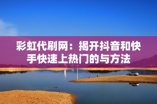 彩虹代刷网：揭开抖音和快手快速上热门的与方法