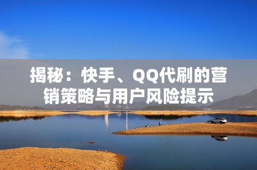 揭秘：快手、QQ代刷的营销策略与用户风险提示