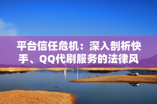 平台信任危机：深入剖析快手、QQ代刷服务的法律风险