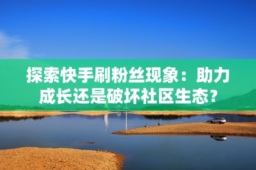 探索快手刷粉丝现象：助力成长还是破坏社区生态？