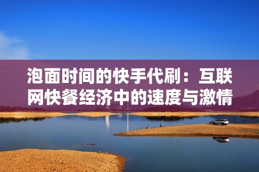 泡面时间的快手代刷：互联网快餐经济中的速度与激情