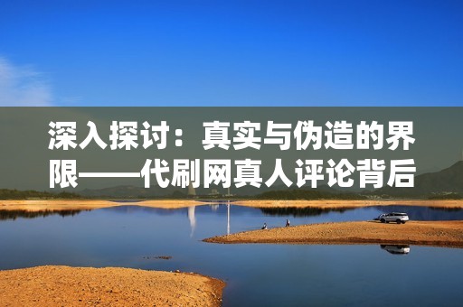 深入探讨：真实与伪造的界限——代刷网真人评论背后的秘密