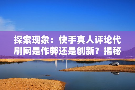 探索现象：快手真人评论代刷网是作弊还是创新？揭秘网络互动的真实性