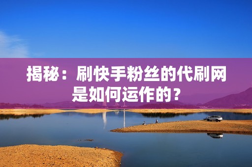 揭秘：刷快手粉丝的代刷网是如何运作的？