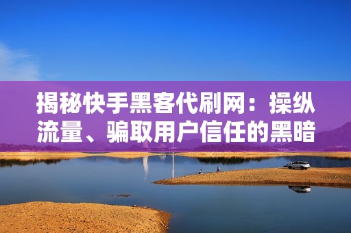 揭秘快手黑客代刷网：操纵流量、骗取用户信任的黑暗手段